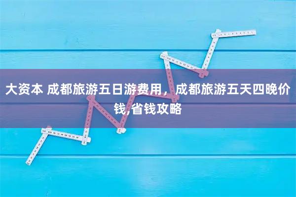 大资本 成都旅游五日游费用，成都旅游五天四晚价钱,省钱攻略