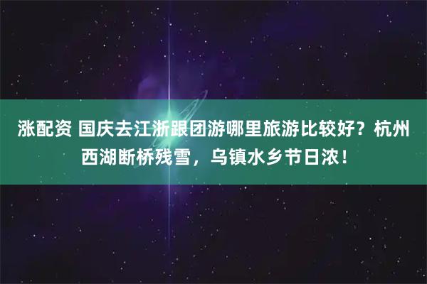 涨配资 国庆去江浙跟团游哪里旅游比较好？杭州西湖断桥残雪，乌镇水乡节日浓！