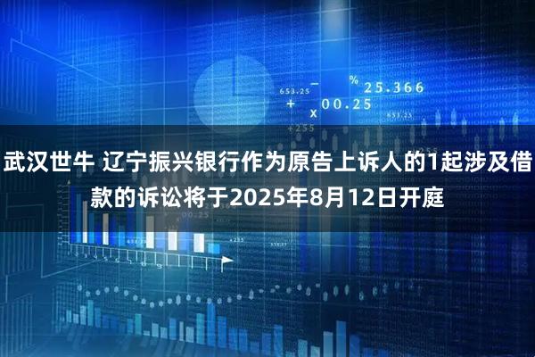 武汉世牛 辽宁振兴银行作为原告上诉人的1起涉及借款的诉讼将于2025年8月12日开庭