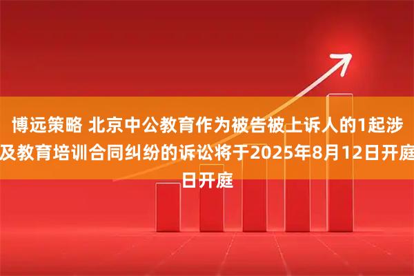 博远策略 北京中公教育作为被告被上诉人的1起涉及教育培训合同纠纷的诉讼将于2025年8月12日开庭