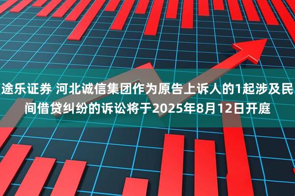 途乐证券 河北诚信集团作为原告上诉人的1起涉及民间借贷纠纷的诉讼将于2025年8月12日开庭
