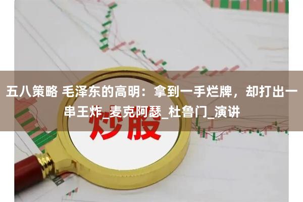 五八策略 毛泽东的高明：拿到一手烂牌，却打出一串王炸_麦克阿瑟_杜鲁门_演讲