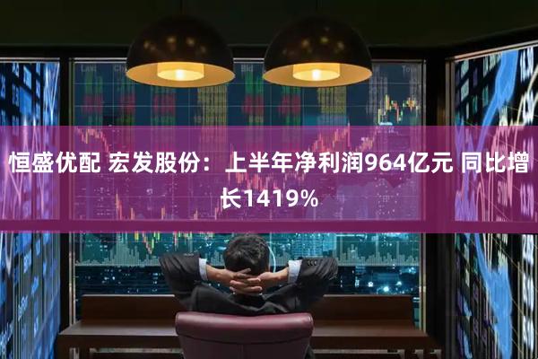 恒盛优配 宏发股份：上半年净利润964亿元 同比增长1419%