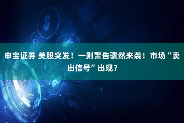 申宝证券 美股突发!一则警告骤然来袭!市场“卖出信号”出现?