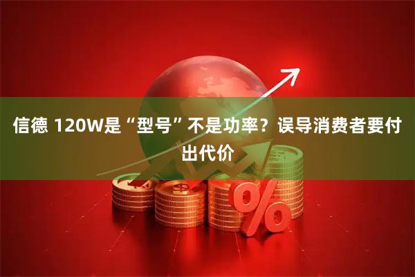 信德 120W是“型号”不是功率？误导消费者要付出代价