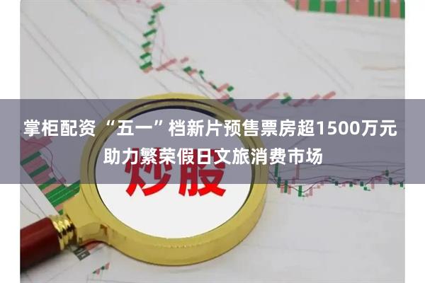 掌柜配资 “五一”档新片预售票房超1500万元 助力繁荣假日文旅消费市场