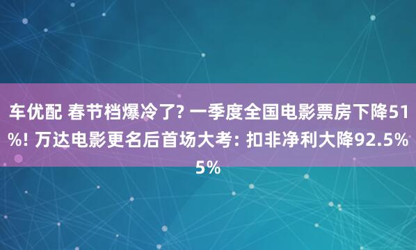 车优配 春节档爆冷了? 一季度全国电影票房下降51%! 万达电影更名后首场大考: 扣非净利大降92.5%
