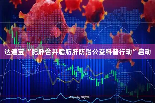 达道宝 “肥胖合并脂肪肝防治公益科普行动”启动