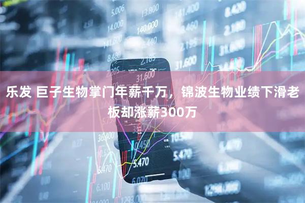 乐发 巨子生物掌门年薪千万，锦波生物业绩下滑老板却涨薪300万