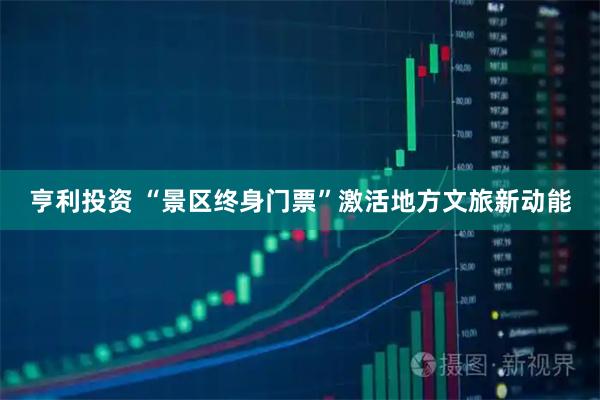 亨利投资 “景区终身门票”激活地方文旅新动能