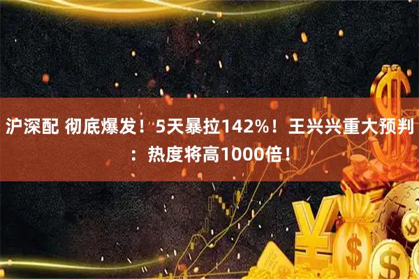 沪深配 彻底爆发！5天暴拉142%！王兴兴重大预判：热度将高1000倍！