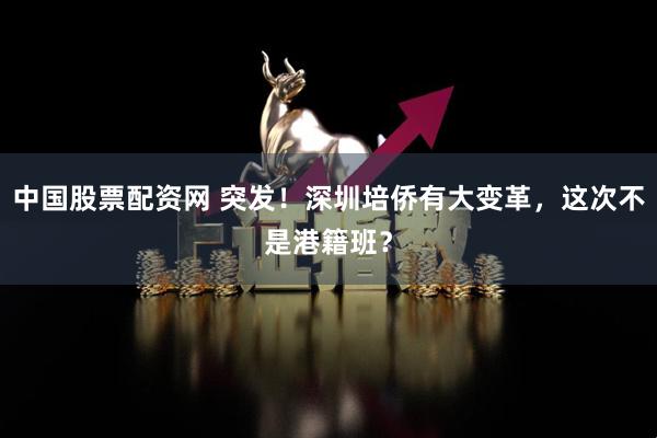 中国股票配资网 突发!深圳培侨有大变革,这次不是港籍班?