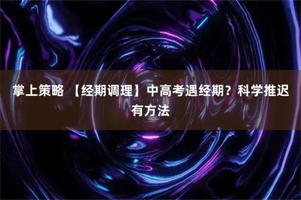 掌上策略 【经期调理】中高考遇经期？科学推迟有方法