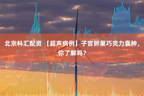 北京科汇配资 【超声病例】子宫卵巢巧克力囊肿，你了解吗？
