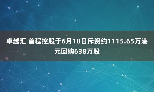 卓越汇 首程控股于6月18日斥资约1115.65万港元回购638万股