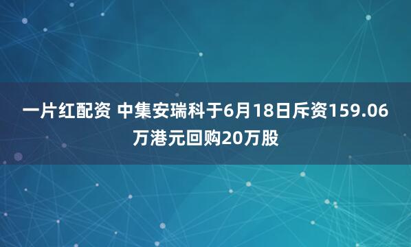 一片红配资 中集安瑞科于6月18日斥资159.06万港元回购20万股