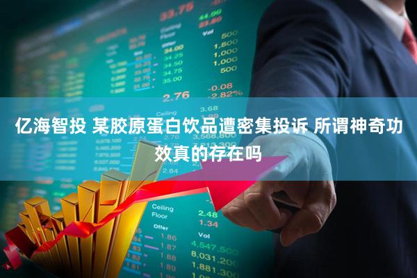 亿海智投 某胶原蛋白饮品遭密集投诉 所谓神奇功效真的存在吗