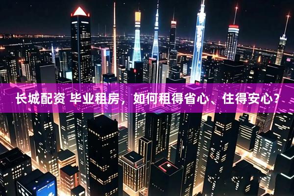 长城配资 毕业租房,如何租得省心、住得安心?