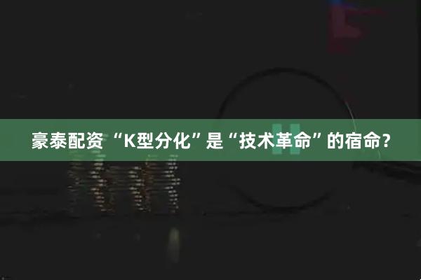 豪泰配资 “K型分化”是“技术革命”的宿命？