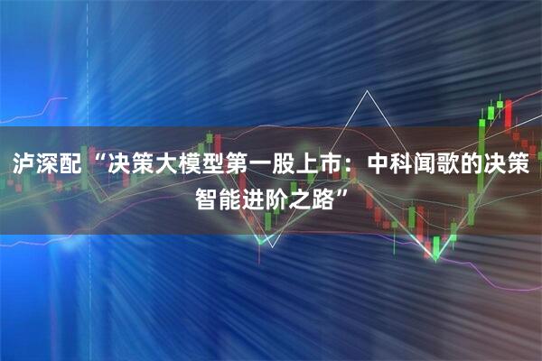 泸深配 “决策大模型第一股上市:中科闻歌的决策智能进阶之路”