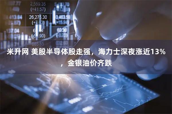 米升网 美股半导体股走强,海力士深夜涨近13%,金银油价齐跌