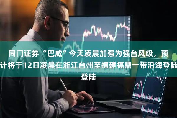 同门证券 “巴威”今天凌晨加强为强台风级,预计将于12日凌晨在浙江台州至福建福鼎一带沿海登陆