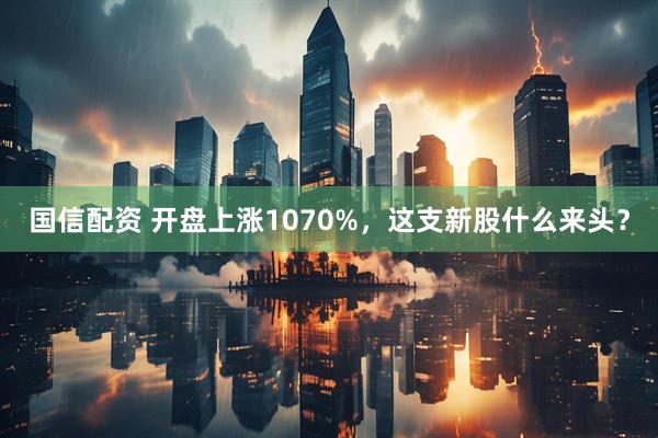 国信配资 开盘上涨1070%,这支新股什么来头?