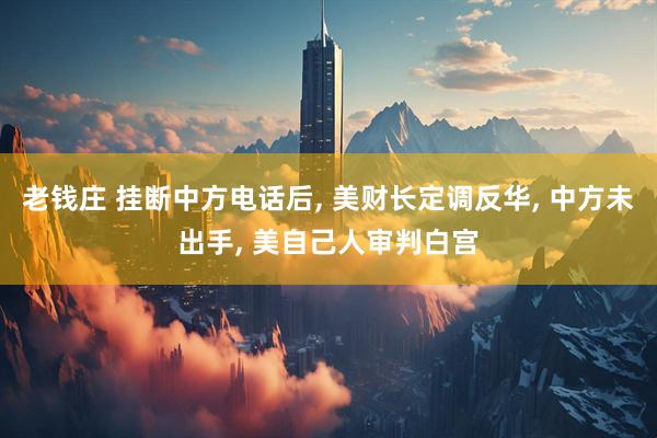 老钱庄 挂断中方电话后, 美财长定调反华, 中方未出手, 美自己人审判白宫