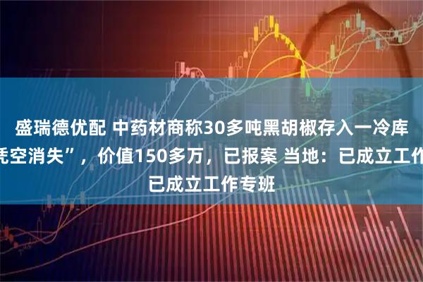 盛瑞德优配 中药材商称30多吨黑胡椒存入一冷库后“凭空消失”，价值150多万，已报案 当地：已成立工作专班