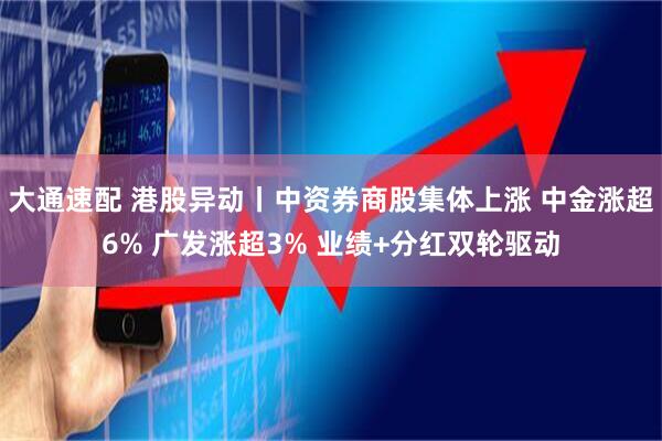 大通速配 港股异动丨中资券商股集体上涨 中金涨超6% 广发涨超3% 业绩+分红双轮驱动