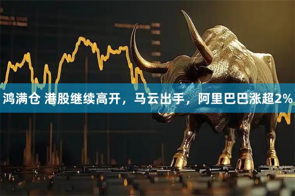 鸿满仓 港股继续高开，马云出手，阿里巴巴涨超2%