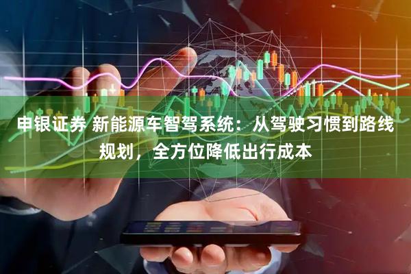 申银证券 新能源车智驾系统:从驾驶习惯到路线规划,全方位降低出行成本