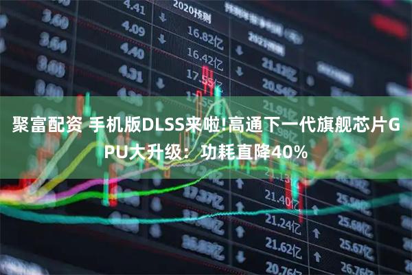 聚富配资 手机版DLSS来啦!高通下一代旗舰芯片GPU大升级:功耗直降40%